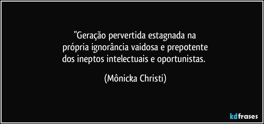 "Geração pervertida estagnada na
própria ignorância vaidosa e prepotente
dos ineptos intelectuais e oportunistas. (Mônicka Christi)