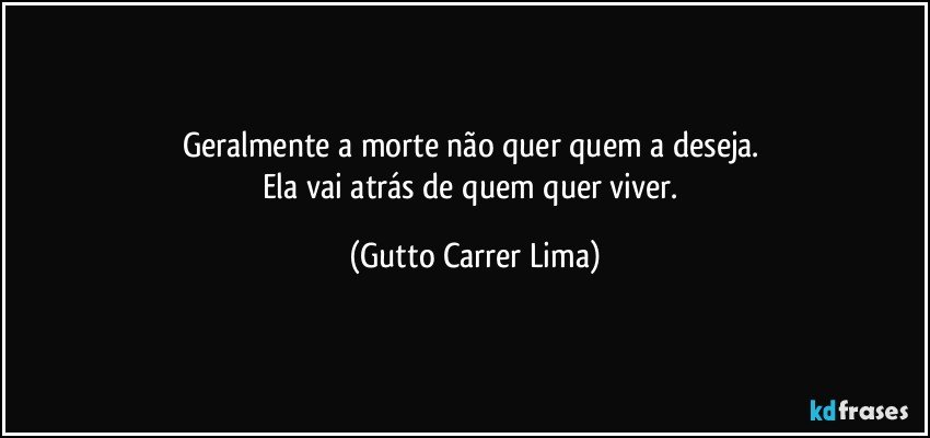 Geralmente a morte não quer quem a deseja. 
Ela vai atrás de quem quer viver. (Gutto Carrer Lima)