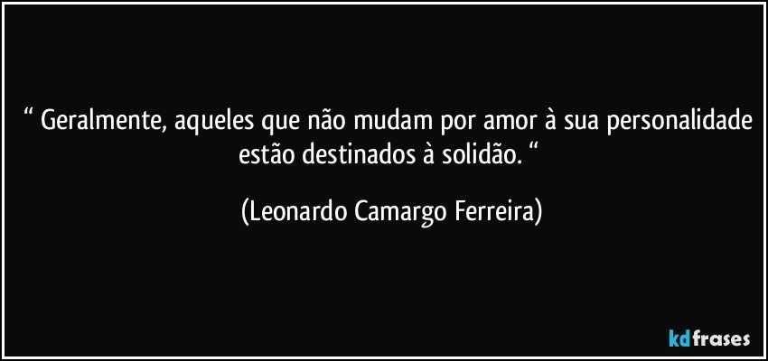 “ Geralmente, aqueles que não mudam por amor à sua personalidade estão destinados à solidão. “ (Leonardo Camargo Ferreira)