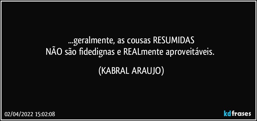 ...geralmente, as cousas RESUMIDAS
NÃO são fidedignas e REALmente aproveitáveis. (KABRAL ARAUJO)