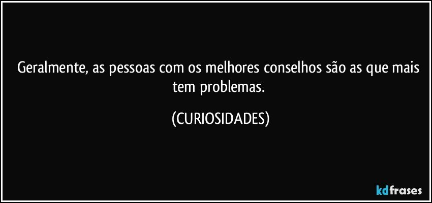 Geralmente, as pessoas com os melhores conselhos são as que mais tem problemas. (CURIOSIDADES)