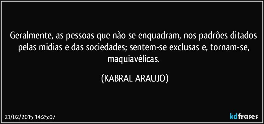 Geralmente, as pessoas que não se enquadram, nos padrões ditados pelas midias e das sociedades; sentem-se exclusas e, tornam-se, maquiavélicas. (KABRAL ARAUJO)