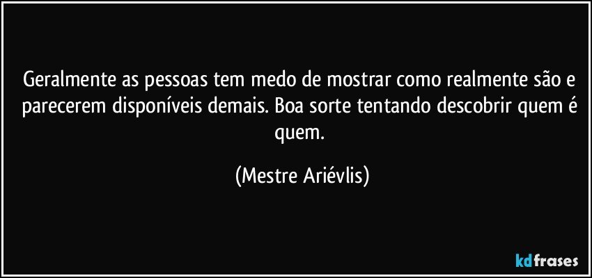 Geralmente as pessoas tem medo de mostrar como realmente são e parecerem disponíveis demais. Boa sorte tentando descobrir quem é quem. (Mestre Ariévlis)