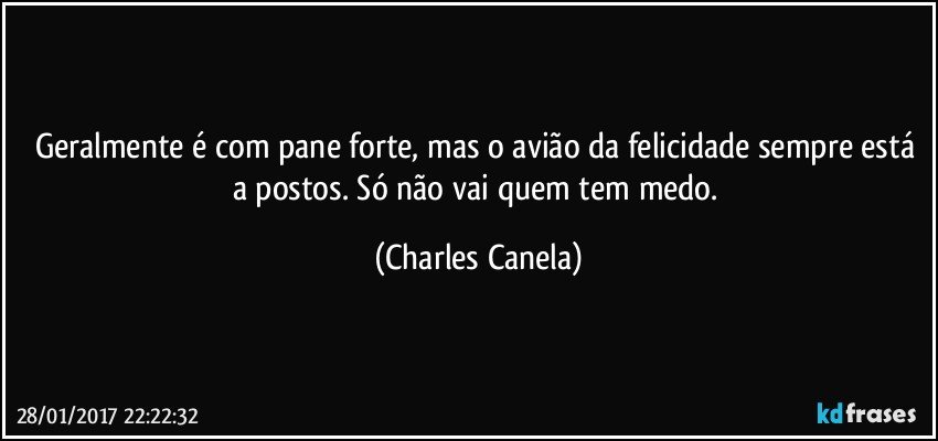 Geralmente é com pane forte, mas o avião da felicidade sempre está a postos. Só não vai quem tem medo. (Charles Canela)