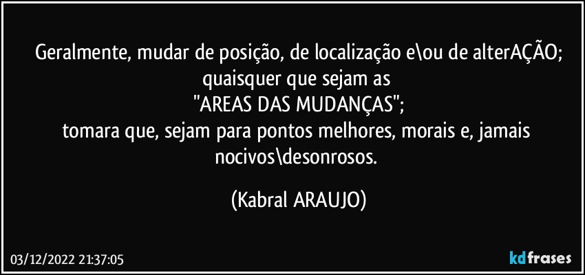 Geralmente, mudar de posição, de localização e\ou de alterAÇÃO;
quaisquer que sejam as 
"AREAS DAS MUDANÇAS";
tomara que, sejam para pontos melhores, morais e, jamais nocivos\desonrosos. (KABRAL ARAUJO)