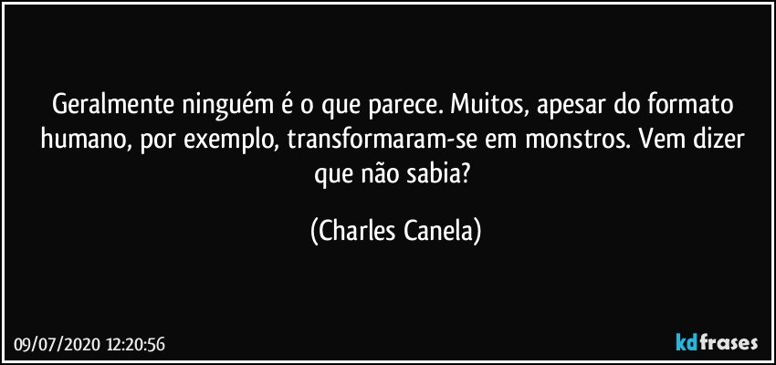 Geralmente ninguém é o que parece. Muitos, apesar do formato humano, por exemplo, transformaram-se em monstros. Vem dizer que não sabia? (Charles Canela)