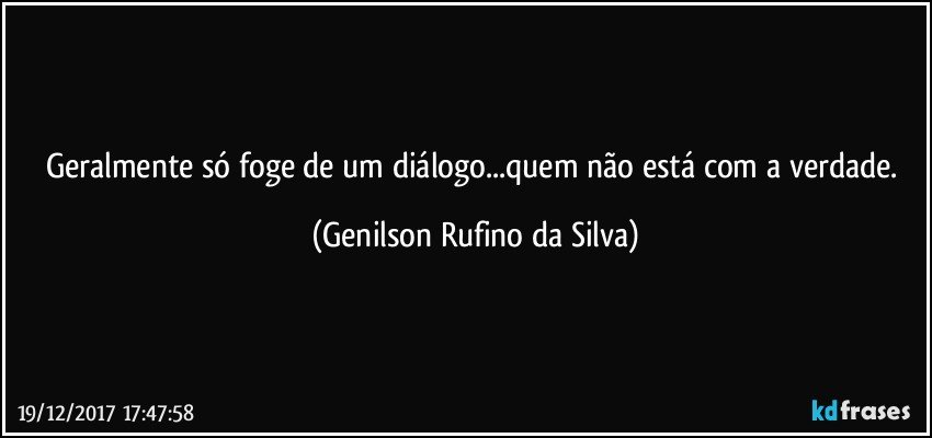 Geralmente só foge de um diálogo...quem não está com a verdade. (Genilson Rufino da Silva)