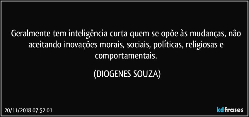 Geralmente tem inteligência curta quem se opõe às mudanças, não aceitando inovações morais, sociais, políticas, religiosas e comportamentais. (DIOGENES SOUZA)