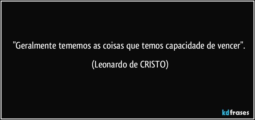 "Geralmente tememos as coisas que temos capacidade de vencer". (Leonardo de CRISTO)