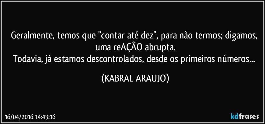 Geralmente, temos que "contar até dez", para não termos; digamos, uma reAÇÃO abrupta.
Todavia, já estamos descontrolados, desde os primeiros números... (KABRAL ARAUJO)