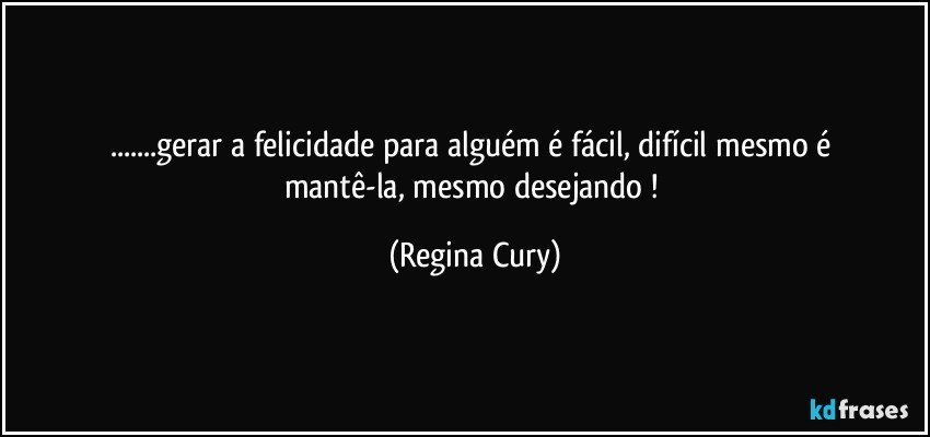 ...gerar a   felicidade para   alguém é fácil, difícil  mesmo é mantê-la, mesmo desejando ! (Regina Cury)