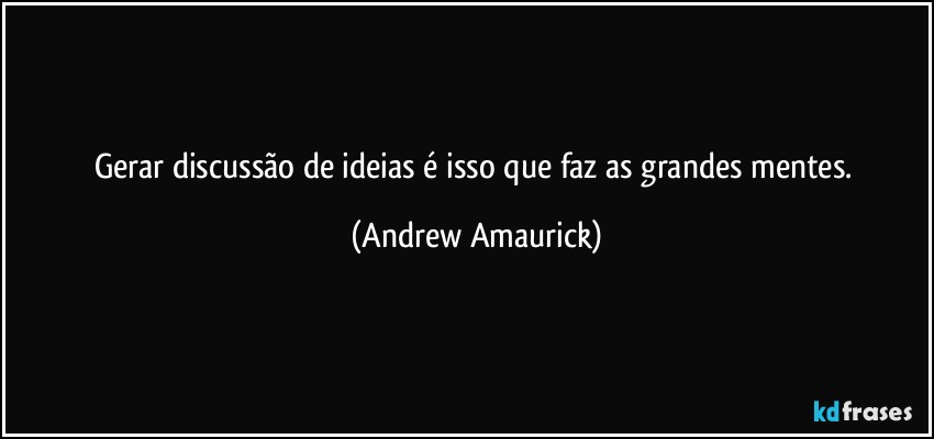 Gerar discussão de ideias é isso que faz as grandes mentes. (Andrew Amaurick)