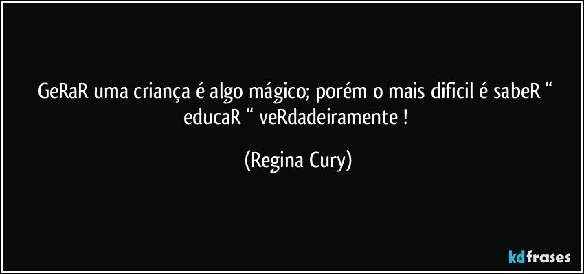 geRaR uma criança é algo mágico; porém o mais dificil é sabeR “ educaR “ veRdadeiramente ! (Regina Cury)