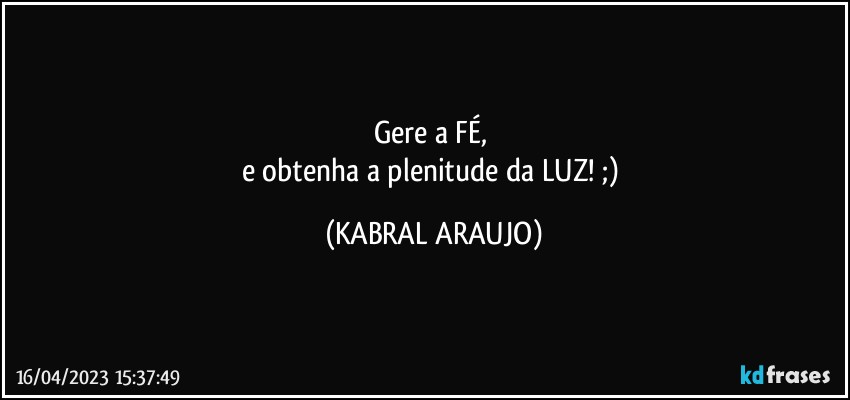 Gere a FÉ, 
e obtenha a plenitude da LUZ! ;) (KABRAL ARAUJO)