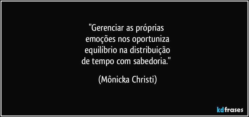 "Gerenciar as próprias
emoções nos oportuniza
equilíbrio na distribuição
de tempo com sabedoria." (Mônicka Christi)