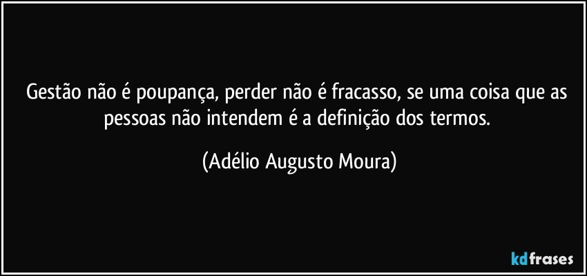 Gestão não é poupança, perder não é fracasso, se uma coisa que as pessoas não intendem é a definição dos termos. (Adélio Augusto Moura)