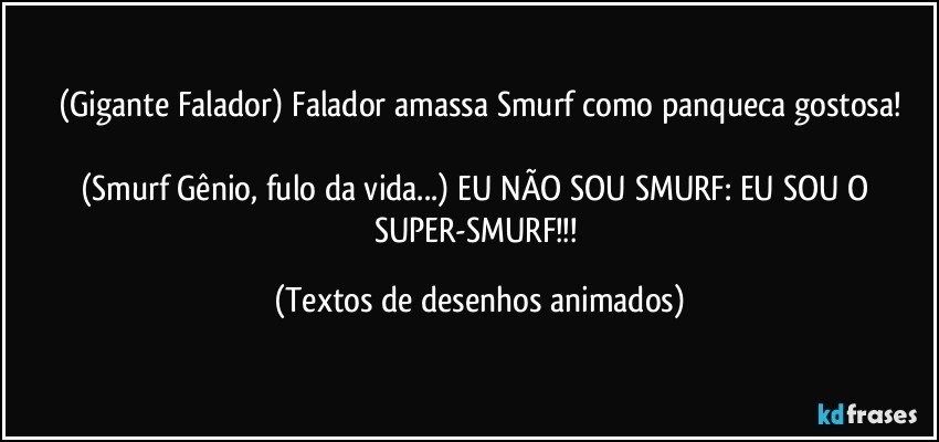 (Gigante Falador) Falador amassa Smurf como panqueca gostosa!

(Smurf Gênio, fulo da vida...) EU NÃO SOU SMURF: EU SOU O SUPER-SMURF!!! (Textos de desenhos animados)