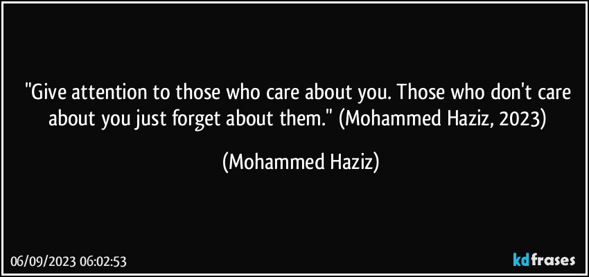 "Give attention to those who care about you. Those who don't care about you just forget about them." (Mohammed Haziz, 2023) (Mohammed Haziz)
