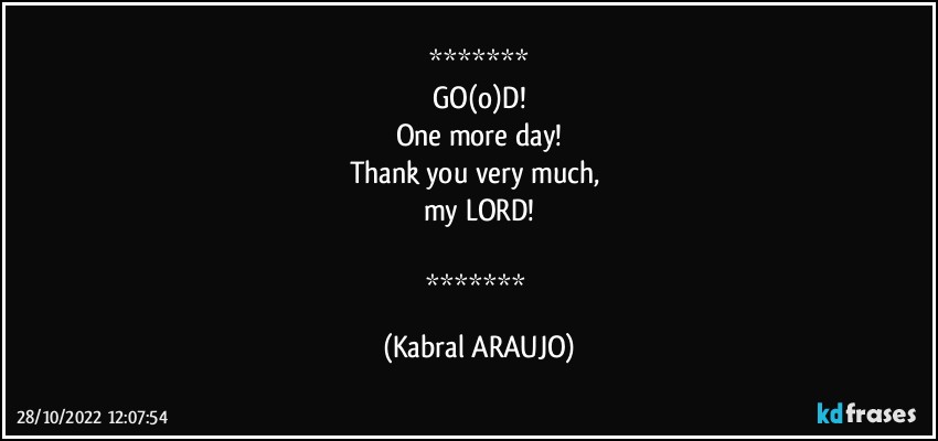 
GO(o)D!
One more day!
Thank you very much, 
my LORD!

 (KABRAL ARAUJO)