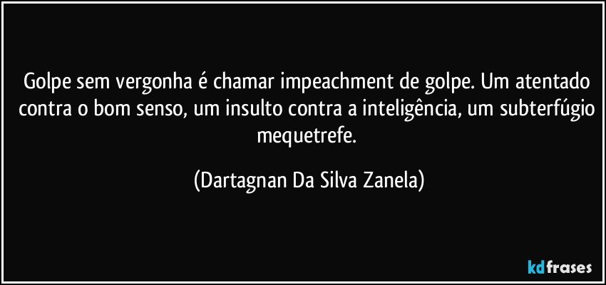 Golpe sem vergonha é chamar impeachment de golpe. Um atentado contra o bom senso, um insulto contra a inteligência, um subterfúgio mequetrefe. (Dartagnan Da Silva Zanela)