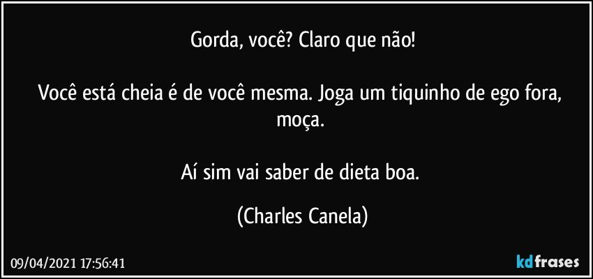 Gorda, você? Claro que não!

Você está cheia é de você mesma. Joga um tiquinho de ego fora, moça. 

Aí sim vai saber de dieta boa. (Charles Canela)