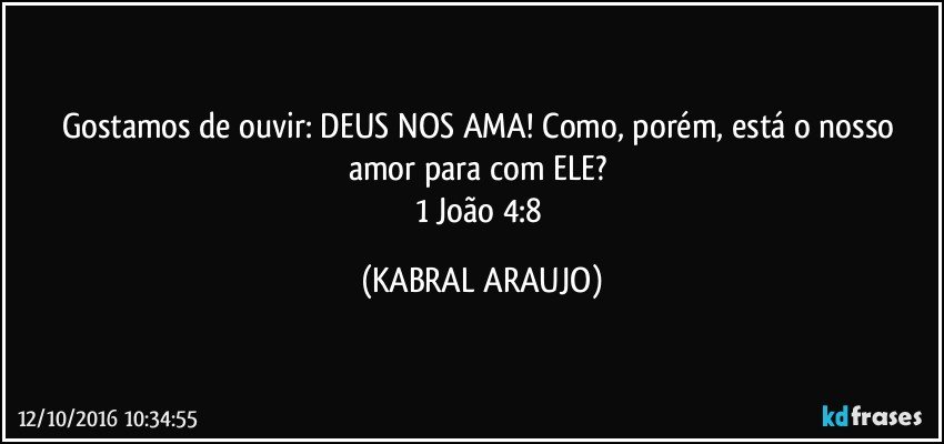 Gostamos de ouvir: DEUS NOS AMA! Como, porém, está o nosso amor para com ELE? 
1 João 4:8 (KABRAL ARAUJO)