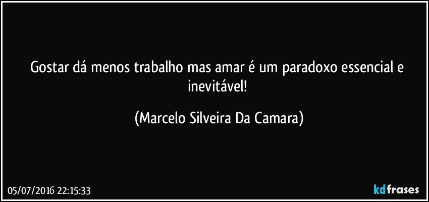 Gostar dá menos trabalho mas amar é um paradoxo essencial e inevitável! (Marcelo Silveira Da Camara)