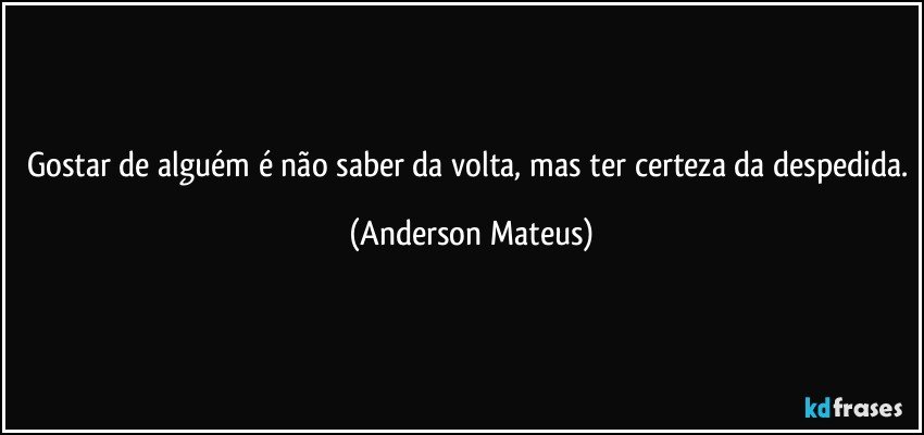 Gostar de alguém é não saber da volta, mas ter certeza da despedida. (Anderson Mateus)