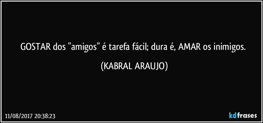 GOSTAR dos "amigos" é tarefa fácil; dura é, AMAR os inimigos. (KABRAL ARAUJO)