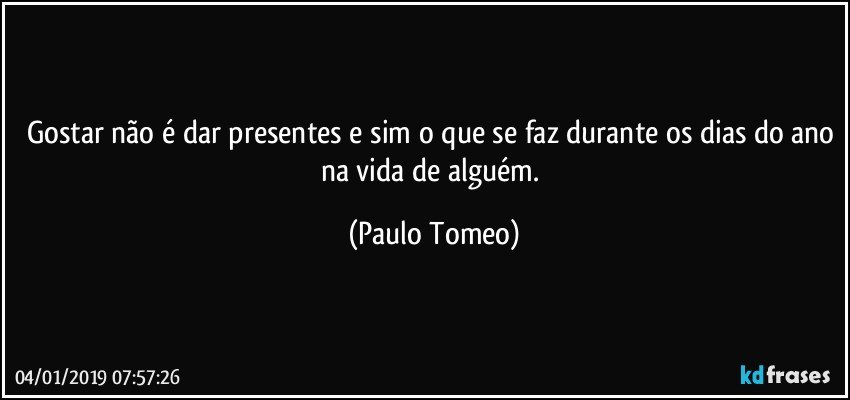 Gostar não é dar presentes e sim o que se faz durante os dias do ano na vida de alguém. (Paulo Tomeo)