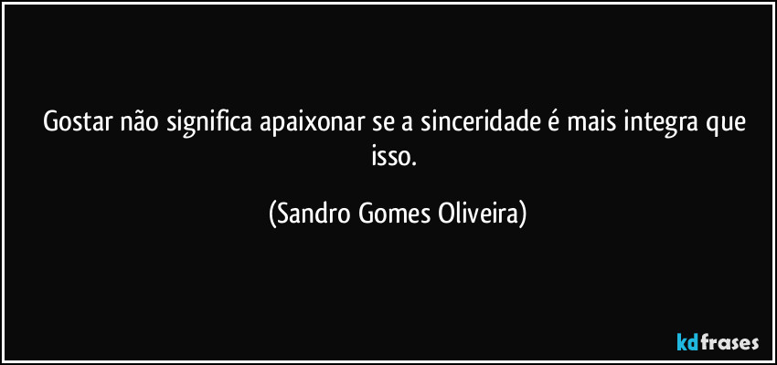 Gostar não significa apaixonar se a sinceridade é mais integra que isso. (Sandro Gomes Oliveira)