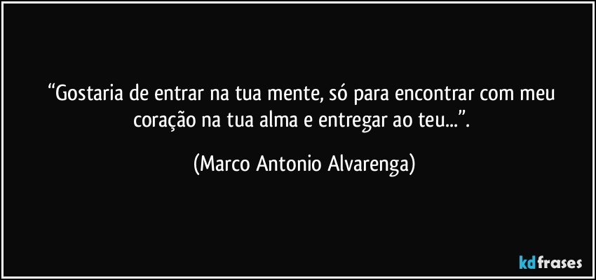 “Gostaria de entrar na tua mente, só para encontrar com meu coração na tua alma e entregar ao teu...”. (Marco Antonio Alvarenga)