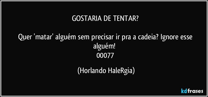 GOSTARIA DE TENTAR? 

Quer 'matar' alguém sem precisar ir pra a cadeia? Ignore esse alguém!  
00077 (Horlando HaleRgia)