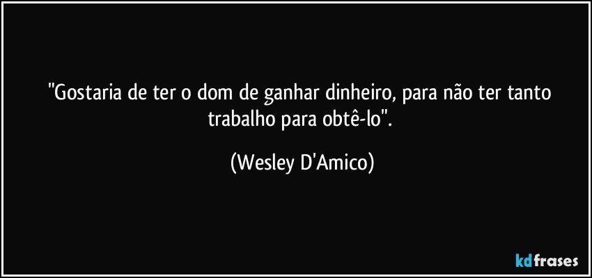 "Gostaria de ter o dom de ganhar dinheiro, para não ter tanto trabalho para obtê-lo". (Wesley D'Amico)