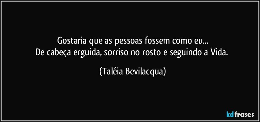 Gostaria que as pessoas fossem como eu...
De cabeça erguida, sorriso no rosto e seguindo a Vida. (Taléia Bevilacqua)