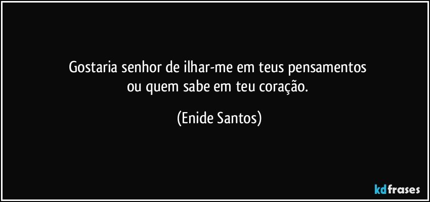 Gostaria senhor de ilhar-me em teus pensamentos 
ou quem sabe em teu coração. (Enide Santos)