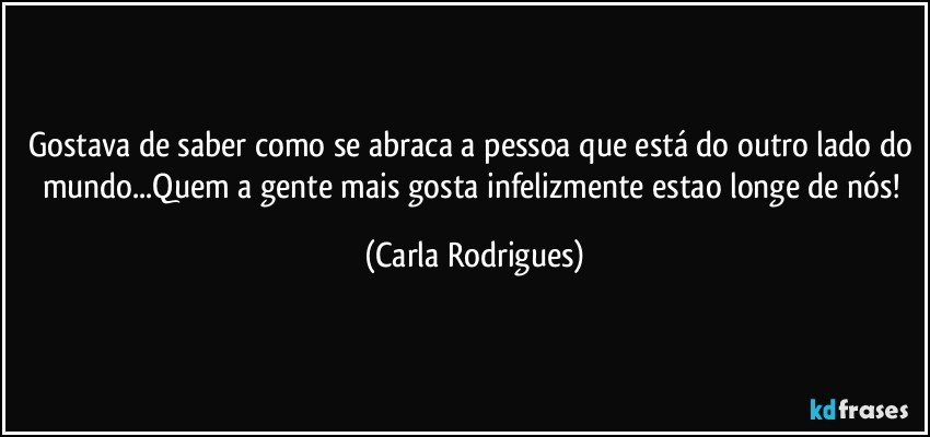 Gostava de saber como se abraca a pessoa que está do outro lado do mundo...Quem a gente mais gosta infelizmente estao longe de nós! (Carla Rodrigues)