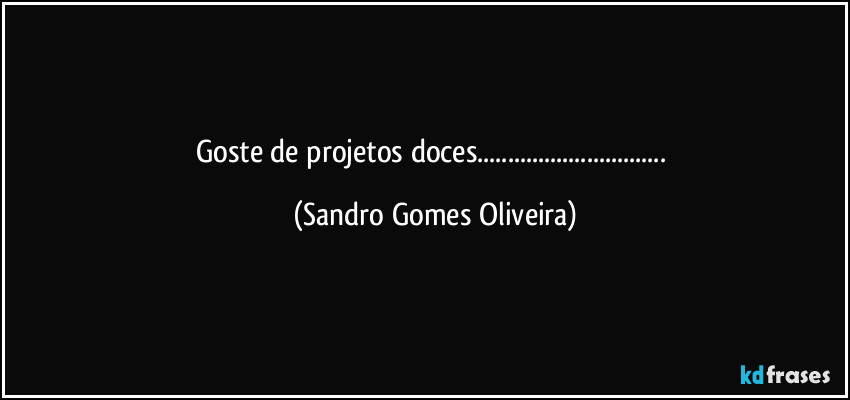 Goste de projetos doces... (Sandro Gomes Oliveira)