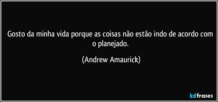 Gosto da minha vida porque as coisas não estão indo de acordo com o planejado. (Andrew Amaurick)