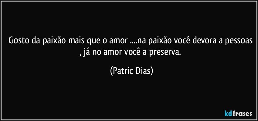 Gosto da paixão mais que o amor ...na paixão você devora a pessoas  , já no amor você a preserva. (Patric Dias)