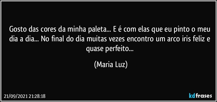 Gosto das cores da minha paleta... E é com elas que eu pinto o meu dia a dia... No final do dia muitas vezes encontro um arco iris feliz e quase perfeito... (Maria Luz)