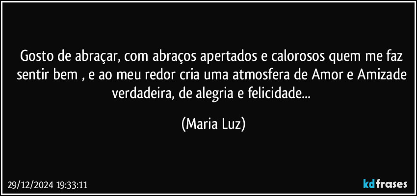 Gosto de abraçar, com abraços apertados e calorosos quem me faz sentir bem , e ao meu redor cria uma atmosfera de Amor e Amizade verdadeira, de alegria e felicidade... (Maria Luz)