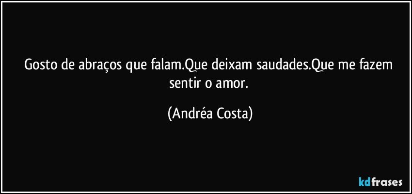 Gosto de abraços que falam.Que deixam saudades.Que me fazem sentir o amor. (Andréa Costa)