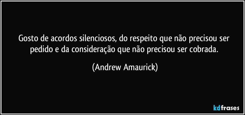 Gosto de acordos silenciosos, do respeito que não precisou ser pedido e da consideração que não precisou ser cobrada. (Andrew Amaurick)