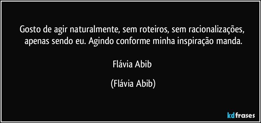 Gosto de agir naturalmente, sem roteiros, sem racionalizações, apenas sendo eu. Agindo conforme minha inspiração manda.

Flávia Abib (Flávia Abib)