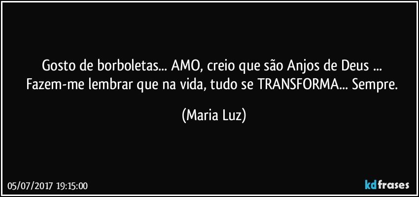 Gosto de borboletas... AMO, creio que são Anjos de Deus ... 
Fazem-me lembrar que na vida, tudo se TRANSFORMA... Sempre. (Maria Luz)