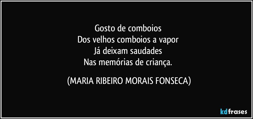 Gosto de comboios 
Dos velhos comboios a vapor 
Já deixam saudades 
Nas memórias de criança. (MARIA RIBEIRO MORAIS FONSECA)