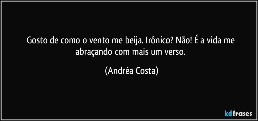 Gosto de como o vento me beija. Irônico?  Não!  É a vida me abraçando com mais um verso. (Andréa Costa)