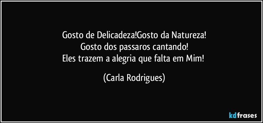 Gosto de Delicadeza!Gosto da Natureza!
Gosto dos passaros cantando!
Eles trazem a alegria que falta em Mim! (Carla Rodrigues)