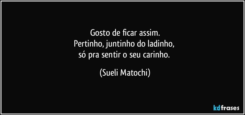 Gosto de ficar assim.
Pertinho, juntinho do ladinho, 
só pra sentir o seu carinho. (Sueli Matochi)